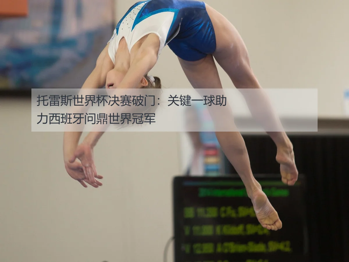 托雷斯世界杯决赛破门:关键一球助力西班牙问鼎世界冠军